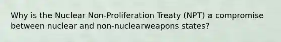 Why is the Nuclear Non-Proliferation Treaty (NPT) a compromise between nuclear and non-nuclearweapons states?