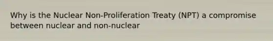 Why is the Nuclear Non-Proliferation Treaty (NPT) a compromise between nuclear and non-nuclear