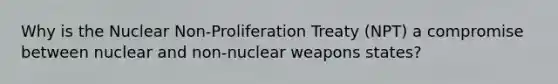 Why is the Nuclear Non-Proliferation Treaty (NPT) a compromise between nuclear and non-nuclear weapons states?