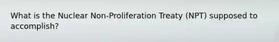 What is the Nuclear Non-Proliferation Treaty (NPT) supposed to accomplish?