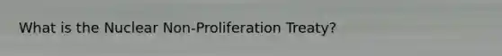 What is the Nuclear Non-Proliferation Treaty?