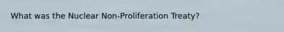 What was the Nuclear Non-Proliferation Treaty?