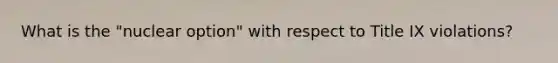 What is the "nuclear option" with respect to Title IX violations?