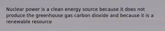 Nuclear power is a clean energy source because it does not produce the greenhouse gas carbon dioxide and because it is a renewable resource