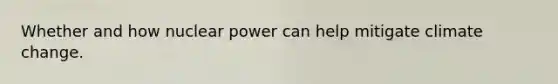 Whether and how nuclear power can help mitigate climate change.