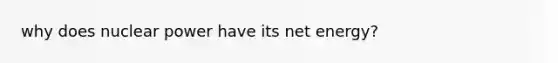 why does nuclear power have its net energy?