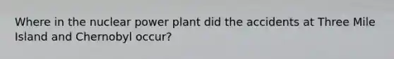 Where in the nuclear power plant did the accidents at Three Mile Island and Chernobyl occur?