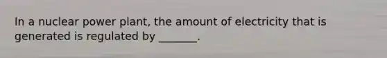 In a nuclear power plant, the amount of electricity that is generated is regulated by _______.