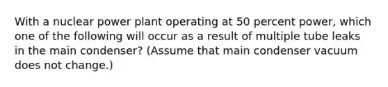 With a nuclear power plant operating at 50 percent power, which one of the following will occur as a result of multiple tube leaks in the main condenser? (Assume that main condenser vacuum does not change.)