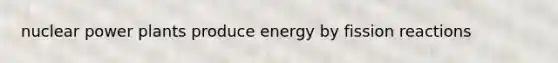 nuclear power plants produce energy by fission reactions