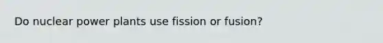 Do nuclear power plants use fission or fusion?