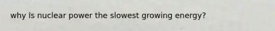 why is nuclear power the slowest growing energy?