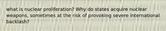 what is nuclear proliferation? Why do states acquire nuclear weapons, sometimes at the risk of provoking severe international backlash?