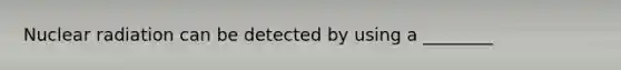 Nuclear radiation can be detected by using a ________