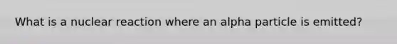 What is a nuclear reaction where an alpha particle is emitted?