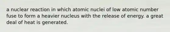 a nuclear reaction in which atomic nuclei of low atomic number fuse to form a heavier nucleus with the release of energy. a great deal of heat is generated.