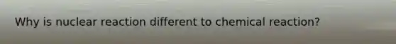Why is nuclear reaction different to chemical reaction?