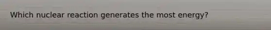 Which nuclear reaction generates the most energy?