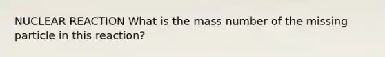 NUCLEAR REACTION What is the mass number of the missing particle in this reaction?