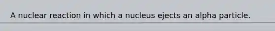 A nuclear reaction in which a nucleus ejects an alpha particle.