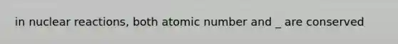 in nuclear reactions, both atomic number and _ are conserved