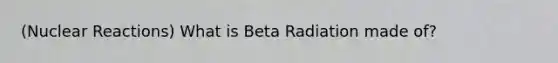 (Nuclear Reactions) What is Beta Radiation made of?