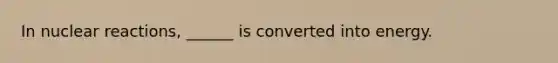 In nuclear reactions, ______ is converted into energy.