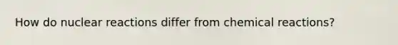 How do nuclear reactions differ from chemical reactions?