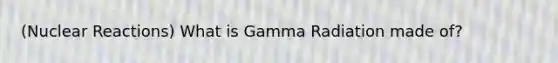 (Nuclear Reactions) What is Gamma Radiation made of?