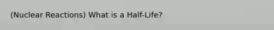 (Nuclear Reactions) What is a Half-Life?