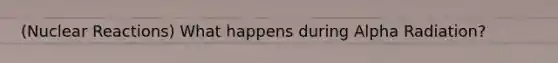 (Nuclear Reactions) What happens during Alpha Radiation?