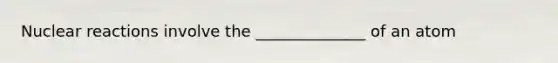 Nuclear reactions involve the ______________ of an atom