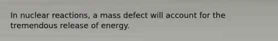 In nuclear reactions, a mass defect will account for the tremendous release of energy.