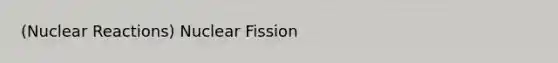 (Nuclear Reactions) Nuclear Fission