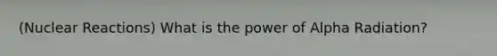 (Nuclear Reactions) What is the power of Alpha Radiation?