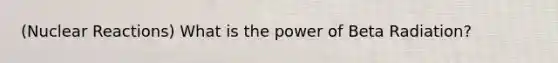 (Nuclear Reactions) What is the power of Beta Radiation?