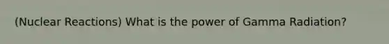 (Nuclear Reactions) What is the power of Gamma Radiation?