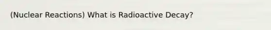 (Nuclear Reactions) What is Radioactive Decay?