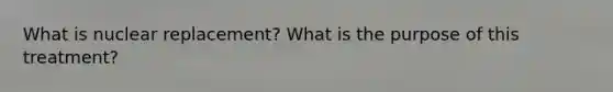 What is nuclear replacement? What is the purpose of this treatment?