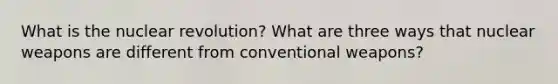 What is the nuclear revolution? What are three ways that nuclear weapons are different from conventional weapons?