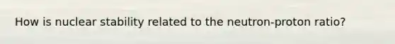 How is nuclear stability related to the neutron-proton ratio?