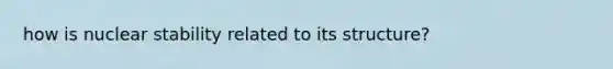 how is nuclear stability related to its structure?
