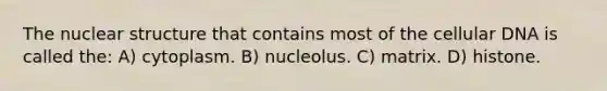 The nuclear structure that contains most of the cellular DNA is called the: A) cytoplasm. B) nucleolus. C) matrix. D) histone.