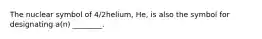 The nuclear symbol of 4/2helium, He, is also the symbol for designating a(n) ________.