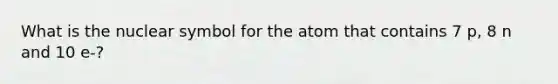 What is the nuclear symbol for the atom that contains 7 p, 8 n and 10 e-?