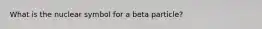 What is the nuclear symbol for a beta particle?