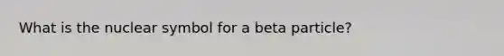 What is the nuclear symbol for a beta particle?