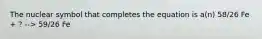 The nuclear symbol that completes the equation is a(n) 58/26 Fe + ? --> 59/26 Fe