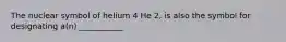 The nuclear symbol of helium 4 He 2, is also the symbol for designating a(n) ___________