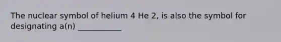 The nuclear symbol of helium 4 He 2, is also the symbol for designating a(n) ___________